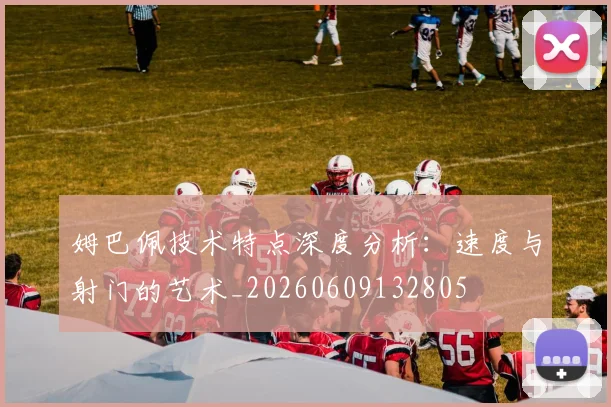 姆巴佩技术特点深度分析:速度与射门的艺术_20260609132805