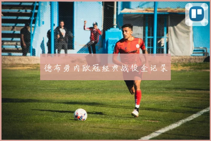 德布劳内欧冠经典战役全记录
