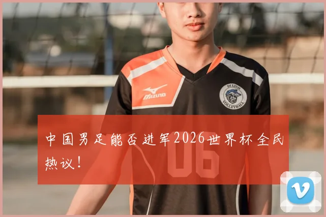 中国男足能否进军2026世界杯全民热议!