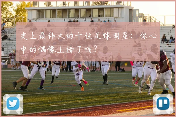 史上最伟大的十位足球明星:你心中的偶像上榜了吗?