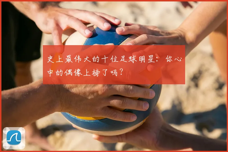 史上最伟大的十位足球明星:你心中的偶像上榜了吗?
