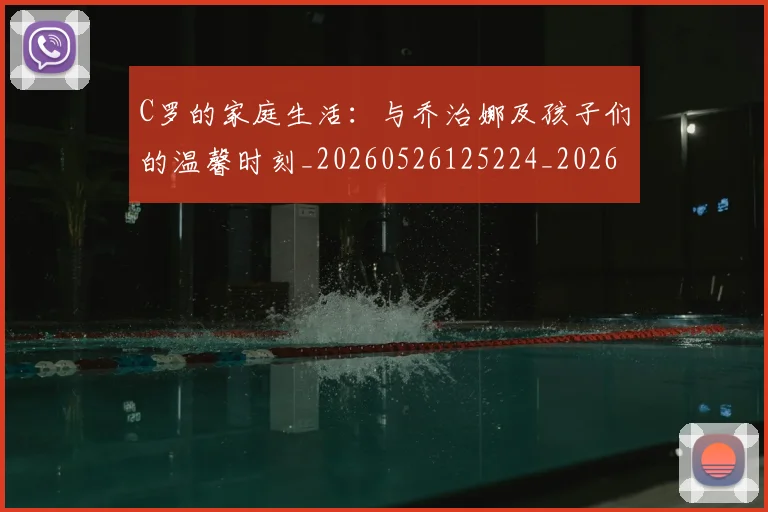 C罗的家庭生活:与乔治娜及孩子们的温馨时刻_20260526125224_20260606165414