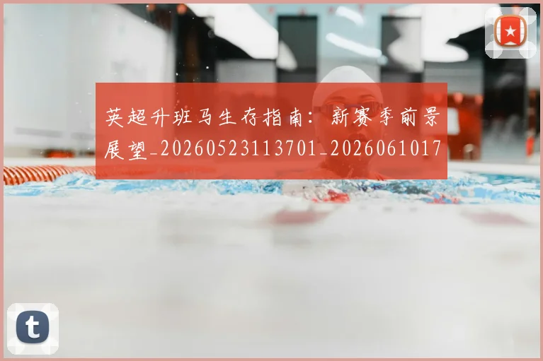 英超升班马生存指南：新赛季前景展望_20260523113701_20260610170030