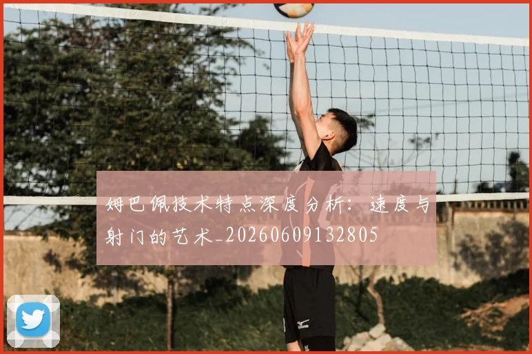 姆巴佩技术特点深度分析:速度与射门的艺术_20260609132805
