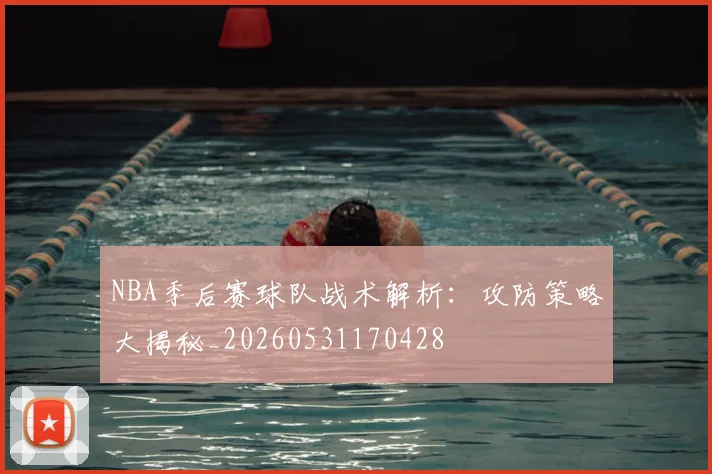 NBA季后赛球队战术解析：攻防策略大揭秘_20260531170428