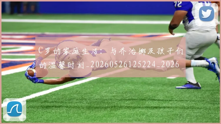 C罗的家庭生活:与乔治娜及孩子们的温馨时刻_20260526125224_20260606165414