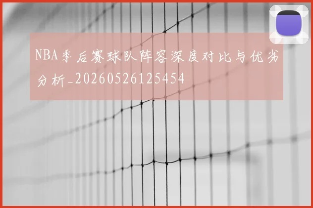 NBA季后赛球队阵容深度对比与优劣分析_20260526125454