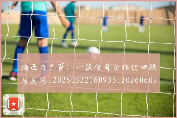 梅西与巴萨：一段传奇合作的回顾与反思_20260522160933_20260609221302