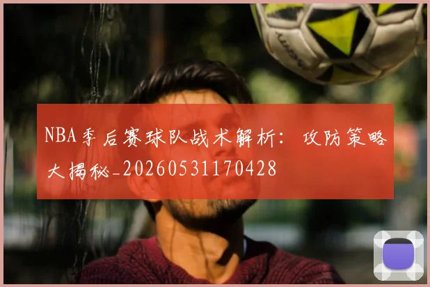 NBA季后赛球队战术解析:攻防策略大揭秘_20260531170428