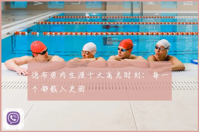 德布劳内生涯十大高光时刻：每一个都载入史册