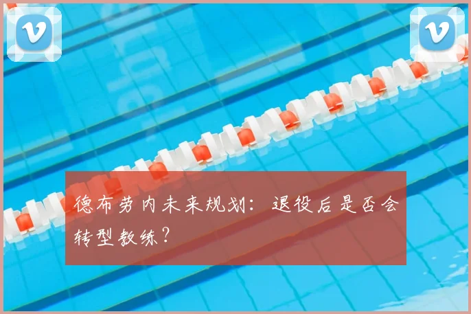 德布劳内未来规划：退役后是否会转型教练？