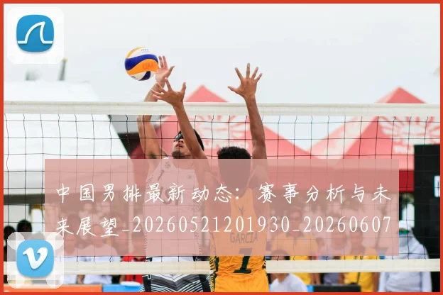 中国男排最新动态：赛事分析与未来展望_20260521201930_20260607160646